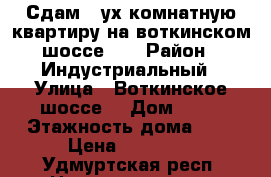 Сдам 2 ух комнатную квартиру на воткинском шоссе 62 › Район ­ Индустриальный › Улица ­ Воткинское шоссе  › Дом ­ 62 › Этажность дома ­ 5 › Цена ­ 12 000 - Удмуртская респ. Недвижимость » Квартиры аренда   